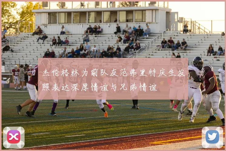 杰伦格林为前队友范弗里特庆生发照表达深厚情谊与兄弟情谊