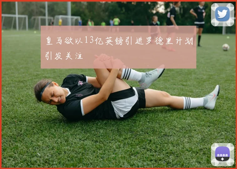 皇马欲以13亿英镑引进罗德里计划引发关注