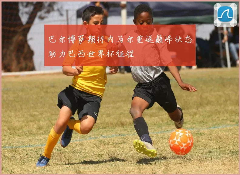 巴尔博萨期待内马尔重返巅峰状态助力巴西世界杯征程
