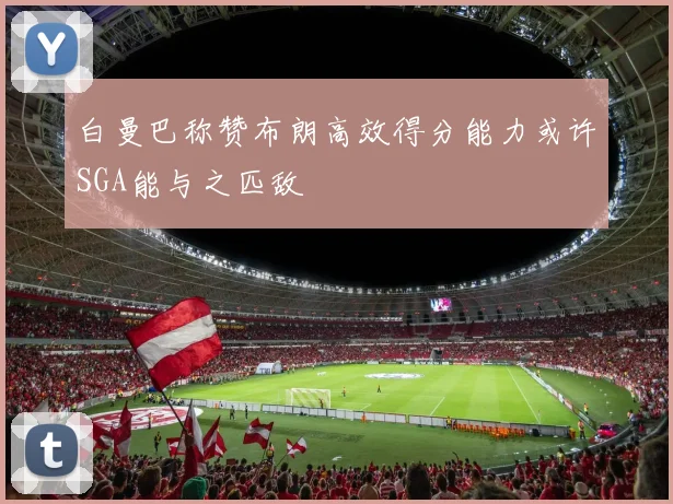 白曼巴称赞布朗高效得分能力或许SGA能与之匹敌