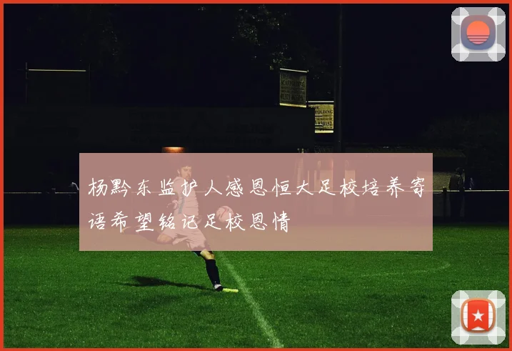 杨黔东监护人感恩恒大足校培养寄语希望铭记足校恩情