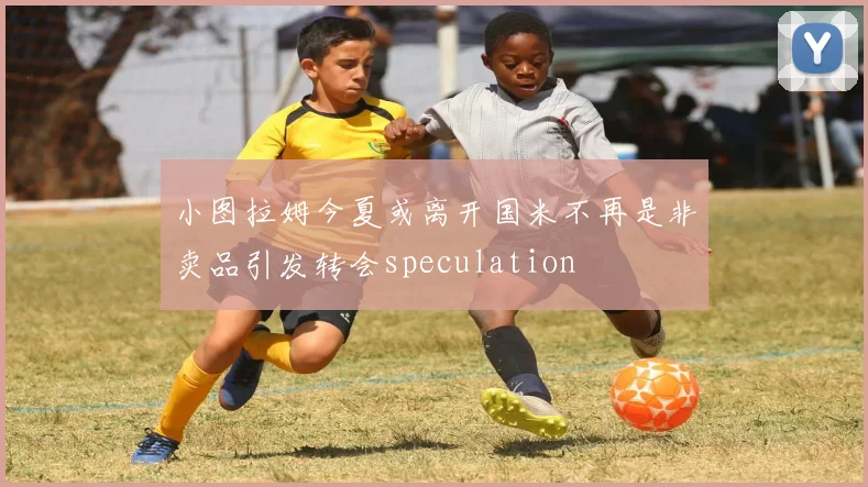 小图拉姆今夏或离开国米不再是非卖品引发转会speculation