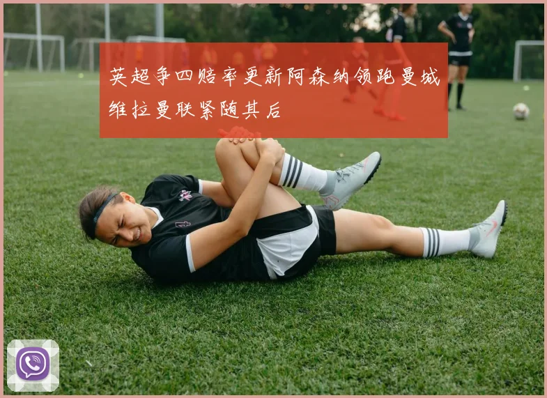 英超争四赔率更新阿森纳领跑曼城维拉曼联紧随其后